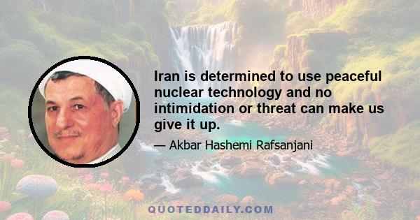 Iran is determined to use peaceful nuclear technology and no intimidation or threat can make us give it up.