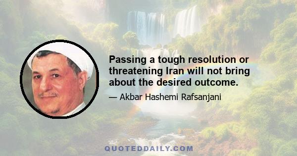 Passing a tough resolution or threatening Iran will not bring about the desired outcome.