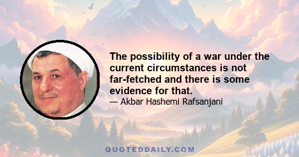 The possibility of a war under the current circumstances is not far-fetched and there is some evidence for that.