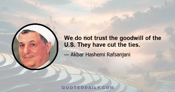 We do not trust the goodwill of the U.S. They have cut the ties.