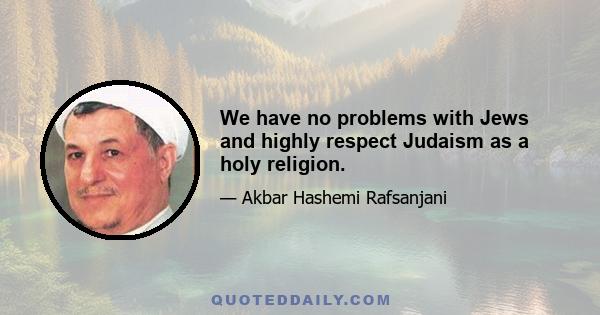 We have no problems with Jews and highly respect Judaism as a holy religion.