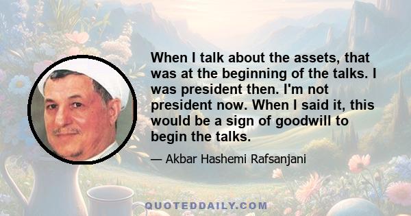 When I talk about the assets, that was at the beginning of the talks. I was president then. I'm not president now. When I said it, this would be a sign of goodwill to begin the talks.