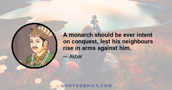 A monarch should be ever intent on conquest, lest his neighbours rise in arms against him.