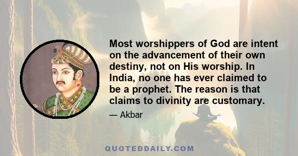 Most worshippers of God are intent on the advancement of their own destiny, not on His worship. In India, no one has ever claimed to be a prophet. The reason is that claims to divinity are customary.