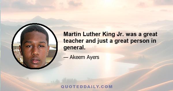 Martin Luther King Jr. was a great teacher and just a great person in general.