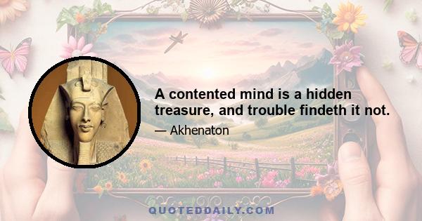 A contented mind is a hidden treasure, and trouble findeth it not.