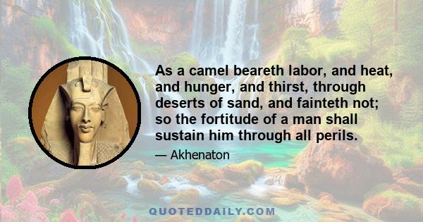 As a camel beareth labor, and heat, and hunger, and thirst, through deserts of sand, and fainteth not; so the fortitude of a man shall sustain him through all perils.