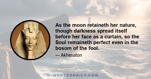 As the moon retaineth her nature, though darkness spread itself before her face as a curtain, so the Soul remaineth perfect even in the bosom of the fool.