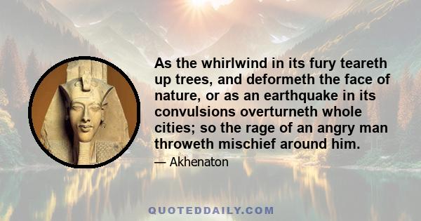 As the whirlwind in its fury teareth up trees, and deformeth the face of nature, or as an earthquake in its convulsions overturneth whole cities; so the rage of an angry man throweth mischief around him.