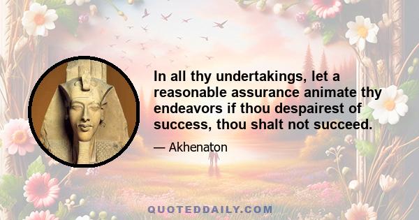 In all thy undertakings, let a reasonable assurance animate thy endeavors if thou despairest of success, thou shalt not succeed.