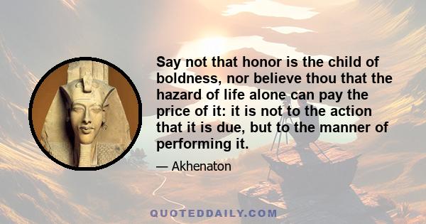 Say not that honor is the child of boldness, nor believe thou that the hazard of life alone can pay the price of it: it is not to the action that it is due, but to the manner of performing it.