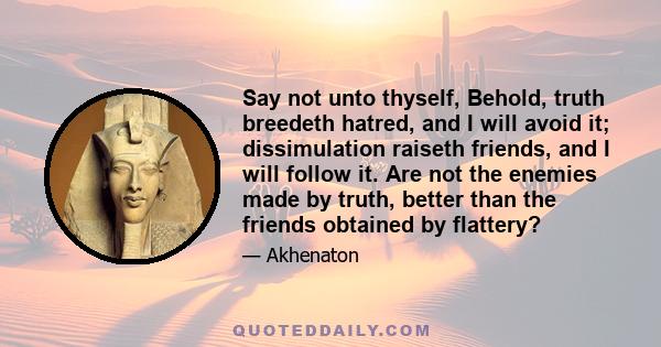 Say not unto thyself, Behold, truth breedeth hatred, and I will avoid it; dissimulation raiseth friends, and I will follow it. Are not the enemies made by truth, better than the friends obtained by flattery?