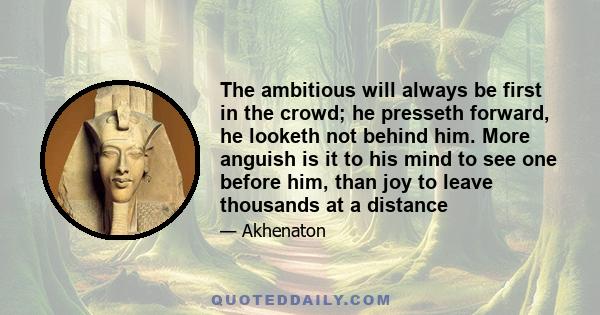 The ambitious will always be first in the crowd; he presseth forward, he looketh not behind him. More anguish is it to his mind to see one before him, than joy to leave thousands at a distance