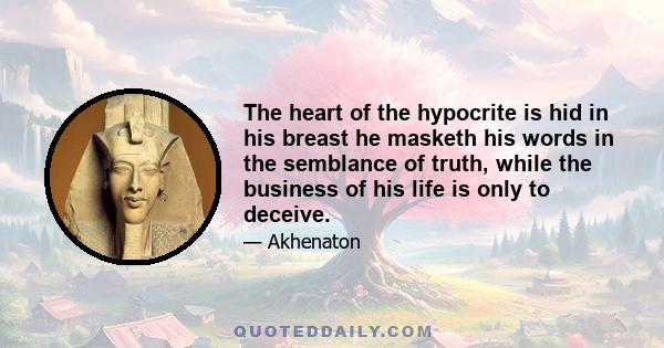 The heart of the hypocrite is hid in his breast he masketh his words in the semblance of truth, while the business of his life is only to deceive.