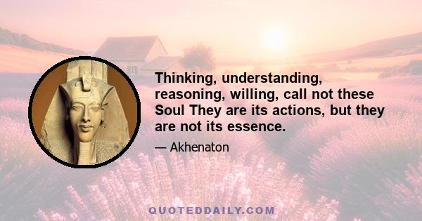 Thinking, understanding, reasoning, willing, call not these Soul They are its actions, but they are not its essence.