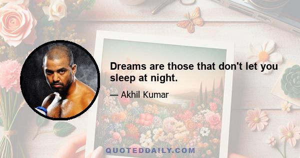 Dreams are those that don't let you sleep at night.