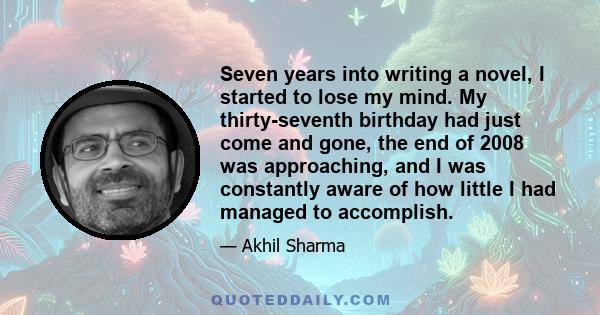 Seven years into writing a novel, I started to lose my mind. My thirty-seventh birthday had just come and gone, the end of 2008 was approaching, and I was constantly aware of how little I had managed to accomplish.