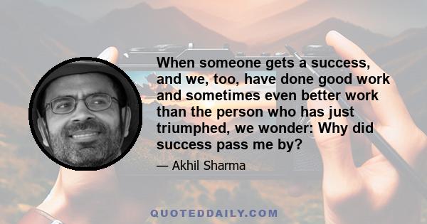 When someone gets a success, and we, too, have done good work and sometimes even better work than the person who has just triumphed, we wonder: Why did success pass me by?