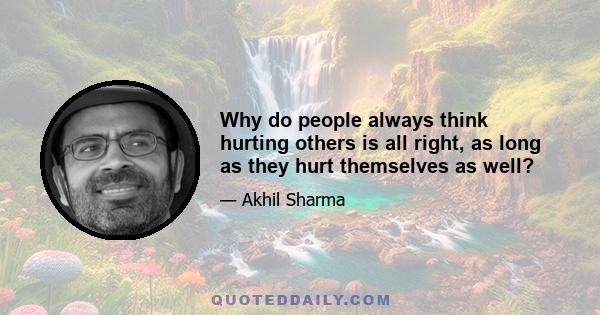 Why do people always think hurting others is all right, as long as they hurt themselves as well?