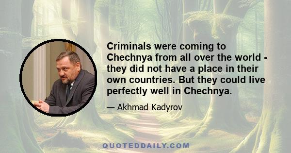 Criminals were coming to Chechnya from all over the world - they did not have a place in their own countries. But they could live perfectly well in Chechnya.