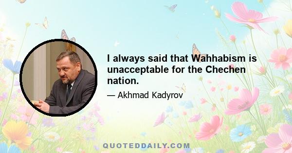 I always said that Wahhabism is unacceptable for the Chechen nation.