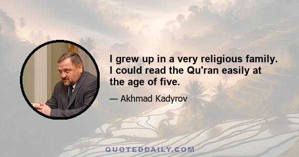 I grew up in a very religious family. I could read the Qu'ran easily at the age of five.