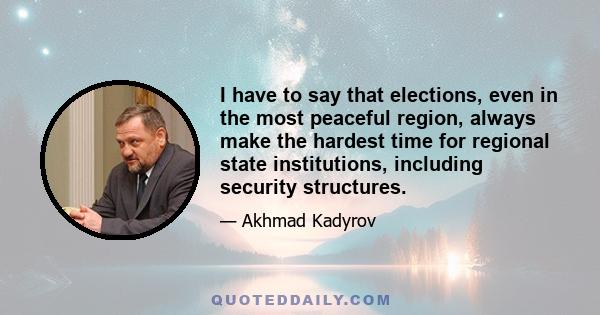 I have to say that elections, even in the most peaceful region, always make the hardest time for regional state institutions, including security structures.