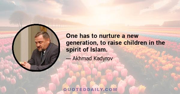 One has to nurture a new generation, to raise children in the spirit of Islam.