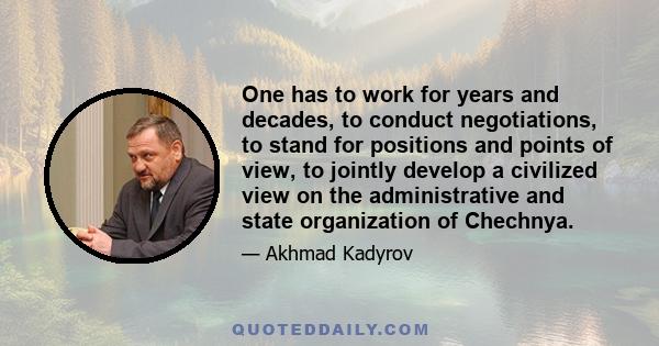 One has to work for years and decades, to conduct negotiations, to stand for positions and points of view, to jointly develop a civilized view on the administrative and state organization of Chechnya.