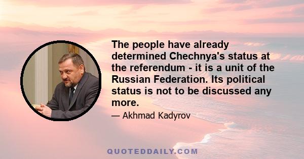 The people have already determined Chechnya's status at the referendum - it is a unit of the Russian Federation. Its political status is not to be discussed any more.