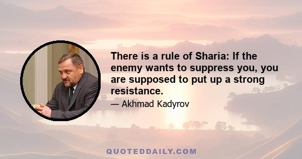 There is a rule of Sharia: If the enemy wants to suppress you, you are supposed to put up a strong resistance.