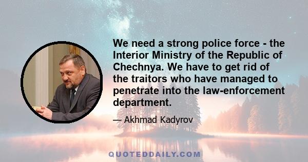 We need a strong police force - the Interior Ministry of the Republic of Chechnya. We have to get rid of the traitors who have managed to penetrate into the law-enforcement department.