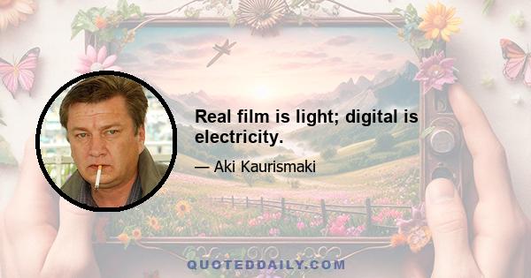 Real film is light; digital is electricity.