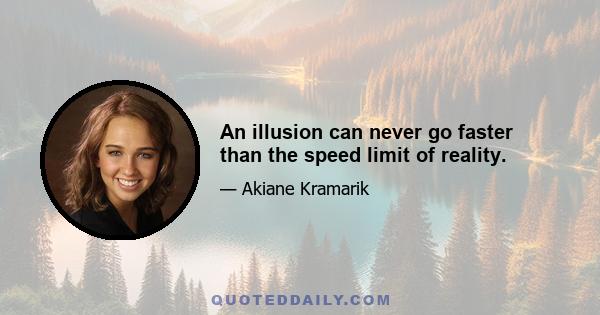 An illusion can never go faster than the speed limit of reality.