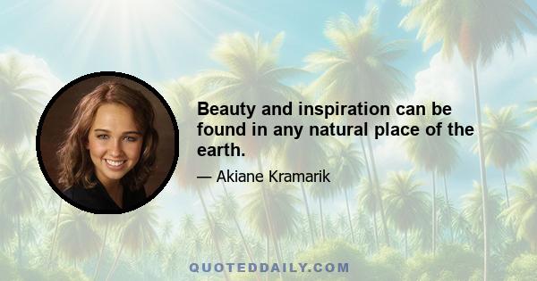 Beauty and inspiration can be found in any natural place of the earth.