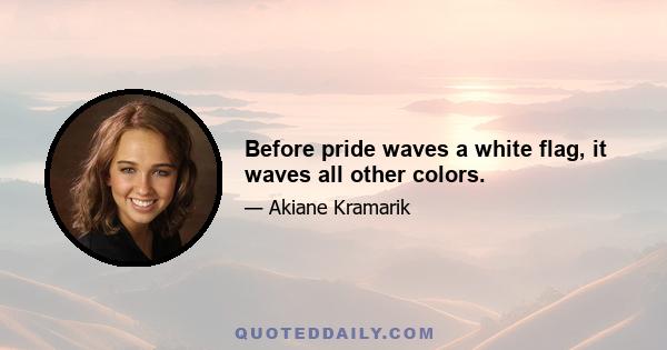 Before pride waves a white flag, it waves all other colors.