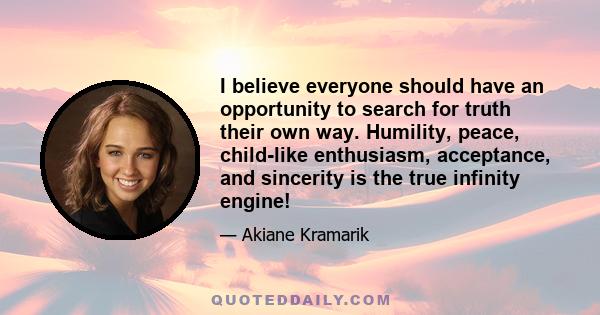 I believe everyone should have an opportunity to search for truth their own way. Humility, peace, child-like enthusiasm, acceptance, and sincerity is the true infinity engine!