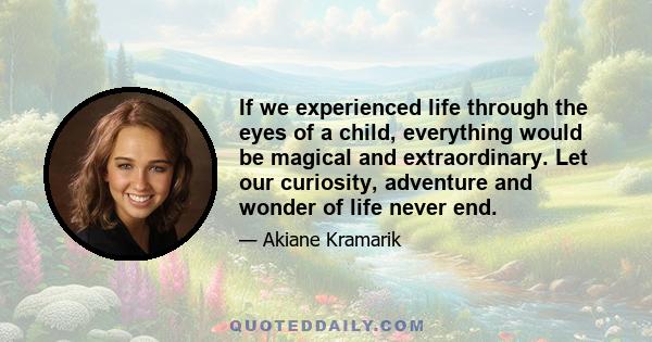 If we experienced life through the eyes of a child, everything would be magical and extraordinary. Let our curiosity, adventure and wonder of life never end.