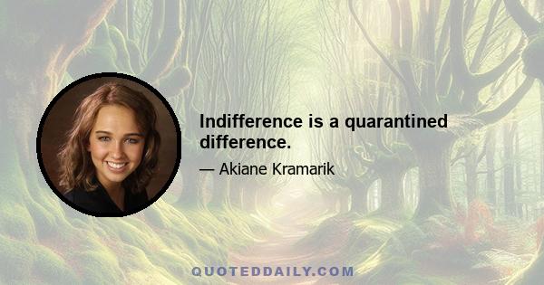 Indifference is a quarantined difference.