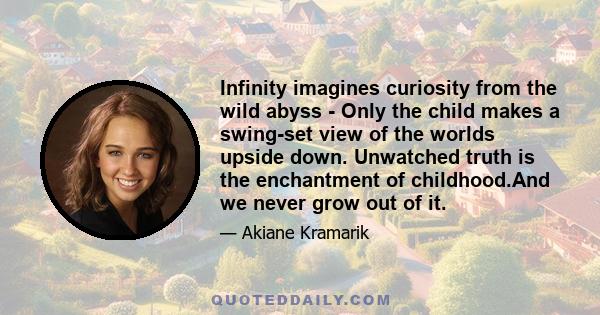 Infinity imagines curiosity from the wild abyss - Only the child makes a swing-set view of the worlds upside down. Unwatched truth is the enchantment of childhood.And we never grow out of it.