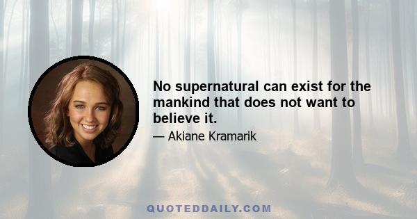 No supernatural can exist for the mankind that does not want to believe it.