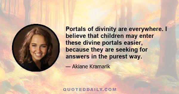 Portals of divinity are everywhere. I believe that children may enter these divine portals easier, because they are seeking for answers in the purest way.