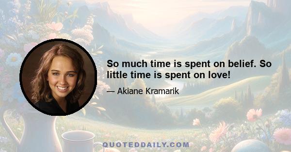 So much time is spent on belief. So little time is spent on love!