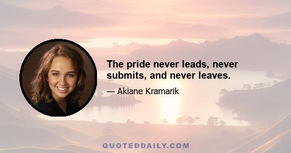 The pride never leads, never submits, and never leaves.