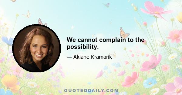 We cannot complain to the possibility.