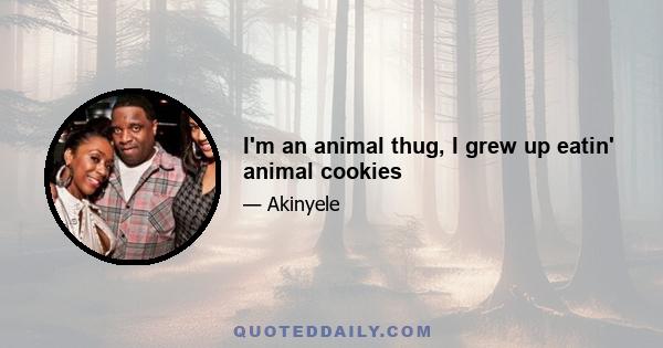 I'm an animal thug, I grew up eatin' animal cookies