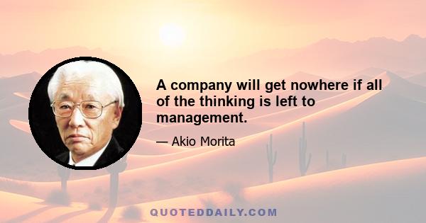 A company will get nowhere if all of the thinking is left to management.