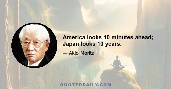 America looks 10 minutes ahead; Japan looks 10 years.