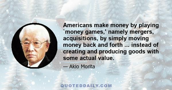 Americans make money by playing `money games,' namely mergers, acquisitions, by simply moving money back and forth ... instead of creating and producing goods with some actual value.