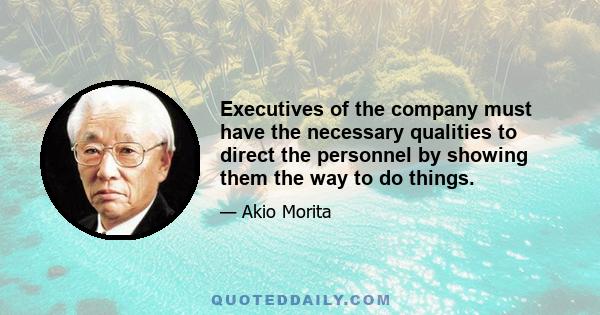 Executives of the company must have the necessary qualities to direct the personnel by showing them the way to do things.